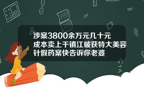 涉案3800余万元几十元成本卖上千镇江破获特大美容针假药案快告诉你老婆