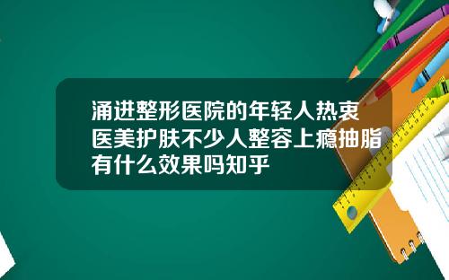 涌进整形医院的年轻人热衷医美护肤不少人整容上瘾抽脂有什么效果吗知乎