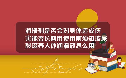 润滑剂是否会对身体造成伤害能否长期用使用前须知玻尿酸滋养人体润滑液怎么用