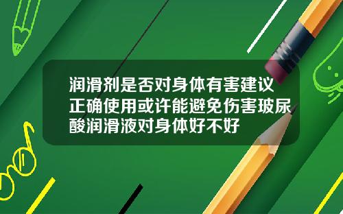 润滑剂是否对身体有害建议正确使用或许能避免伤害玻尿酸润滑液对身体好不好