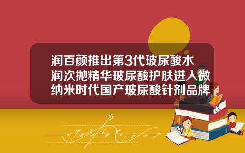 润百颜推出第3代玻尿酸水润次抛精华玻尿酸护肤进入微纳米时代国产玻尿酸针剂品牌