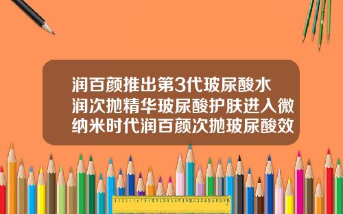 润百颜推出第3代玻尿酸水润次抛精华玻尿酸护肤进入微纳米时代润百颜次抛玻尿酸效果怎么样