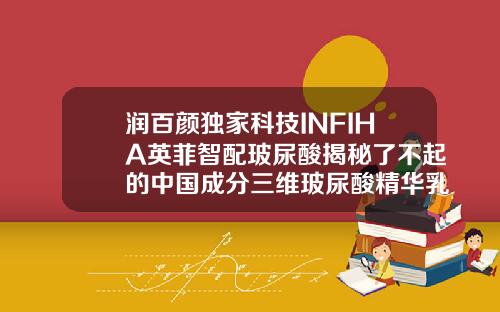 润百颜独家科技INFIHA英菲智配玻尿酸揭秘了不起的中国成分三维玻尿酸精华乳