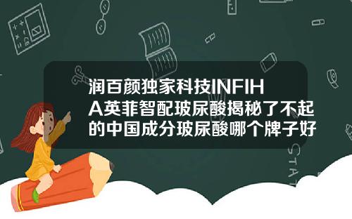 润百颜独家科技INFIHA英菲智配玻尿酸揭秘了不起的中国成分玻尿酸哪个牌子好呢