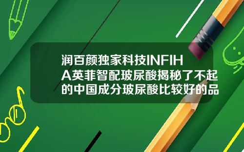 润百颜独家科技INFIHA英菲智配玻尿酸揭秘了不起的中国成分玻尿酸比较好的品牌