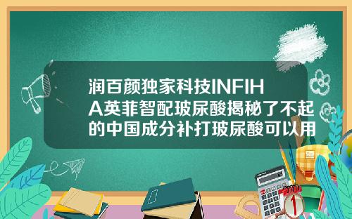 润百颜独家科技INFIHA英菲智配玻尿酸揭秘了不起的中国成分补打玻尿酸可以用不同牌子吗
