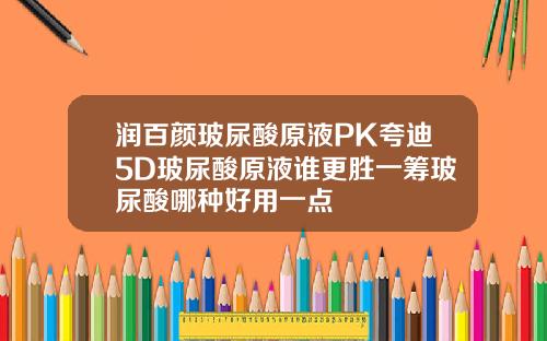 润百颜玻尿酸原液PK夸迪5D玻尿酸原液谁更胜一筹玻尿酸哪种好用一点