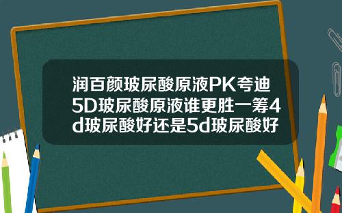 润百颜玻尿酸原液PK夸迪5D玻尿酸原液谁更胜一筹4d玻尿酸好还是5d玻尿酸好