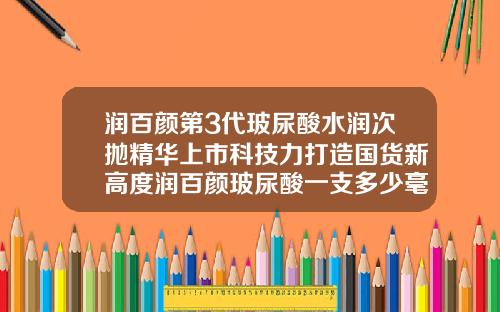 润百颜第3代玻尿酸水润次抛精华上市科技力打造国货新高度润百颜玻尿酸一支多少毫升