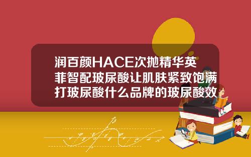 润百颜HACE次抛精华英菲智配玻尿酸让肌肤紧致饱满打玻尿酸什么品牌的玻尿酸效果好
