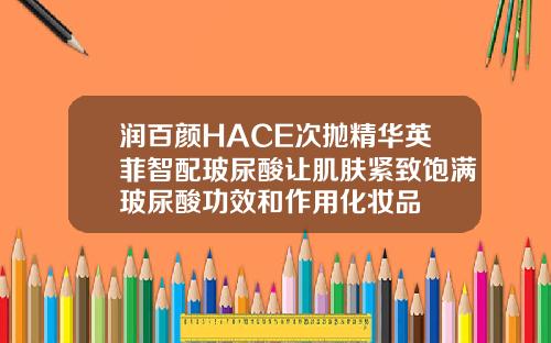润百颜HACE次抛精华英菲智配玻尿酸让肌肤紧致饱满玻尿酸功效和作用化妆品