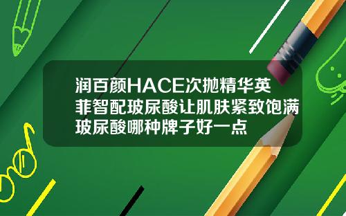 润百颜HACE次抛精华英菲智配玻尿酸让肌肤紧致饱满玻尿酸哪种牌子好一点