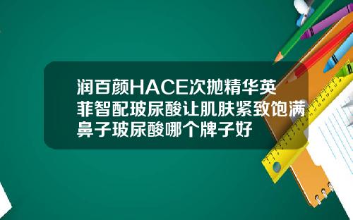 润百颜HACE次抛精华英菲智配玻尿酸让肌肤紧致饱满鼻子玻尿酸哪个牌子好