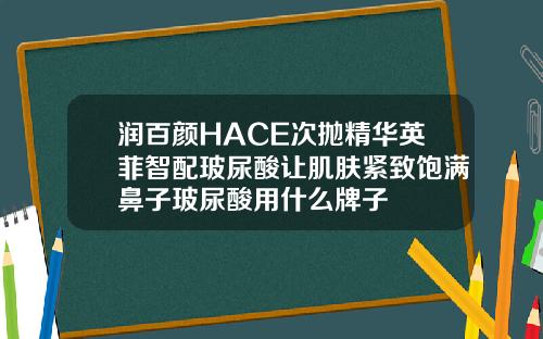 润百颜HACE次抛精华英菲智配玻尿酸让肌肤紧致饱满鼻子玻尿酸用什么牌子