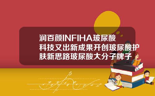 润百颜INFIHA玻尿酸科技又出新成果开创玻尿酸护肤新思路玻尿酸大分子牌子