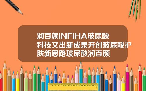 润百颜INFIHA玻尿酸科技又出新成果开创玻尿酸护肤新思路玻尿酸润百颜