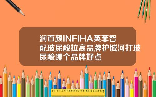 润百颜INFIHA英菲智配玻尿酸拉高品牌护城河打玻尿酸哪个品牌好点