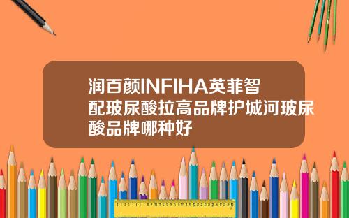 润百颜INFIHA英菲智配玻尿酸拉高品牌护城河玻尿酸品牌哪种好