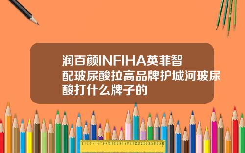 润百颜INFIHA英菲智配玻尿酸拉高品牌护城河玻尿酸打什么牌子的