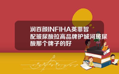 润百颜INFIHA英菲智配玻尿酸拉高品牌护城河玻尿酸那个牌子的好