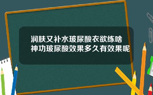 润肤又补水玻尿酸衣欲练啥神功玻尿酸效果多久有效果呢
