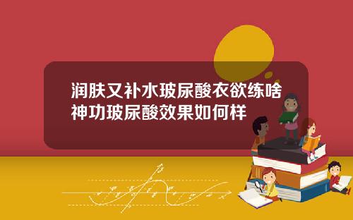 润肤又补水玻尿酸衣欲练啥神功玻尿酸效果如何样