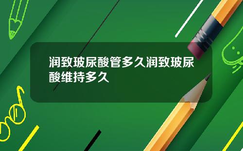 润致玻尿酸管多久润致玻尿酸维持多久