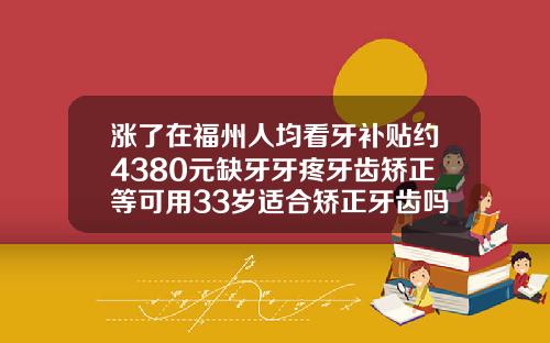 涨了在福州人均看牙补贴约4380元缺牙牙疼牙齿矫正等可用33岁适合矫正牙齿吗