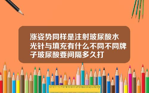 涨姿势同样是注射玻尿酸水光针与填充有什么不同不同牌子玻尿酸要间隔多久打