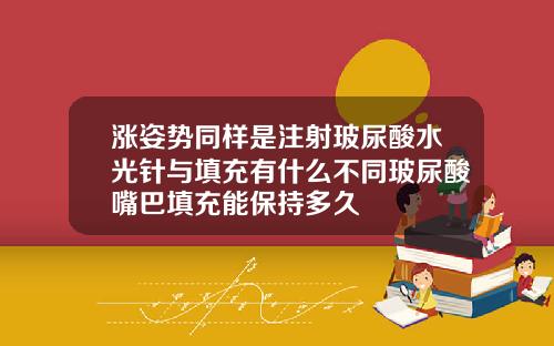 涨姿势同样是注射玻尿酸水光针与填充有什么不同玻尿酸嘴巴填充能保持多久