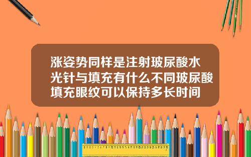涨姿势同样是注射玻尿酸水光针与填充有什么不同玻尿酸填充眼纹可以保持多长时间