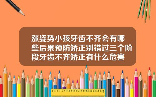 涨姿势小孩牙齿不齐会有哪些后果预防矫正别错过三个阶段牙齿不齐矫正有什么危害