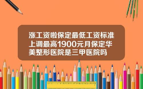 涨工资啦保定最低工资标准上调最高1900元月保定华美整形医院是三甲医院吗