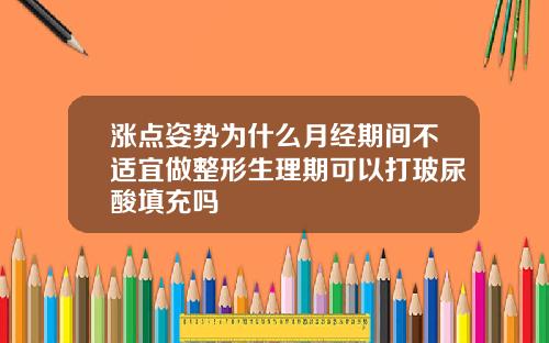涨点姿势为什么月经期间不适宜做整形生理期可以打玻尿酸填充吗