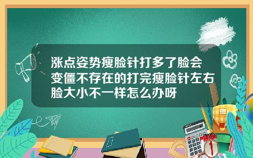 涨点姿势瘦脸针打多了脸会变僵不存在的打完瘦脸针左右脸大小不一样怎么办呀