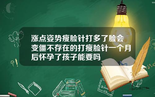 涨点姿势瘦脸针打多了脸会变僵不存在的打瘦脸针一个月后怀孕了孩子能要吗