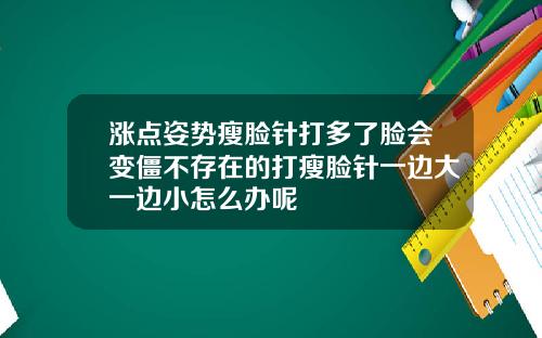 涨点姿势瘦脸针打多了脸会变僵不存在的打瘦脸针一边大一边小怎么办呢