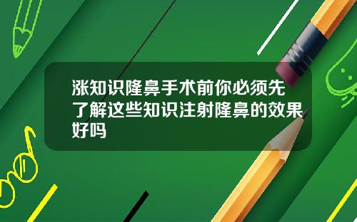 涨知识隆鼻手术前你必须先了解这些知识注射隆鼻的效果好吗