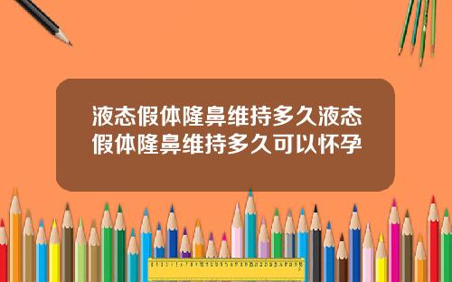 液态假体隆鼻维持多久液态假体隆鼻维持多久可以怀孕
