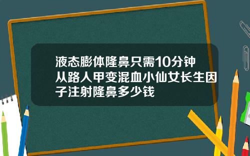 液态膨体隆鼻只需10分钟从路人甲变混血小仙女长生因子注射隆鼻多少钱