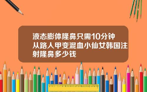 液态膨体隆鼻只需10分钟从路人甲变混血小仙女韩国注射隆鼻多少钱