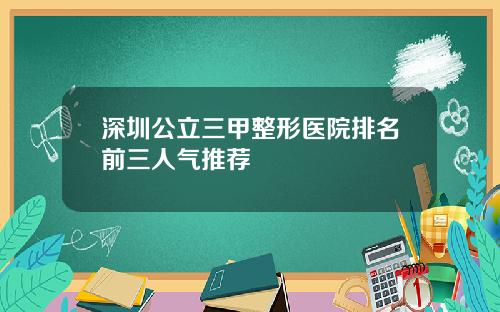 深圳公立三甲整形医院排名前三人气推荐