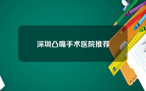 深圳凸嘴手术医院推荐