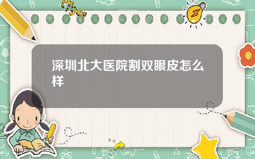 深圳北大医院割双眼皮怎么样