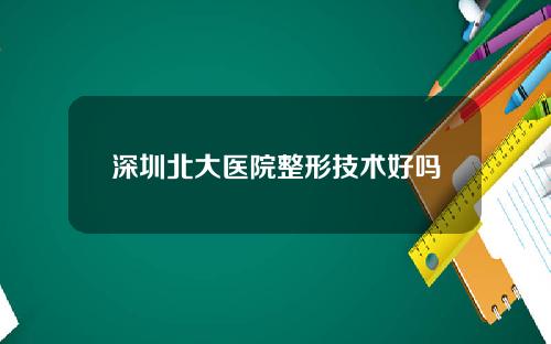 深圳北大医院整形技术好吗