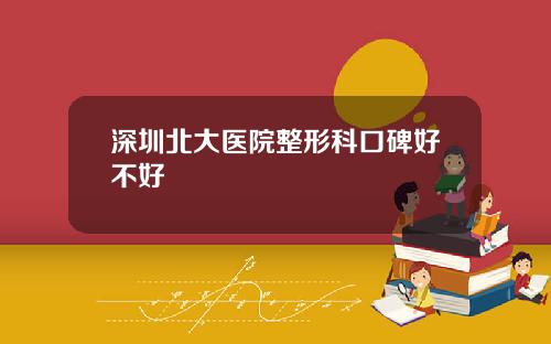 深圳北大医院整形科口碑好不好