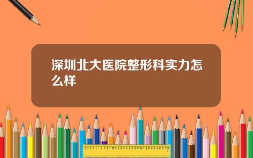 深圳北大医院整形科实力怎么样