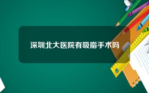 深圳北大医院有吸脂手术吗