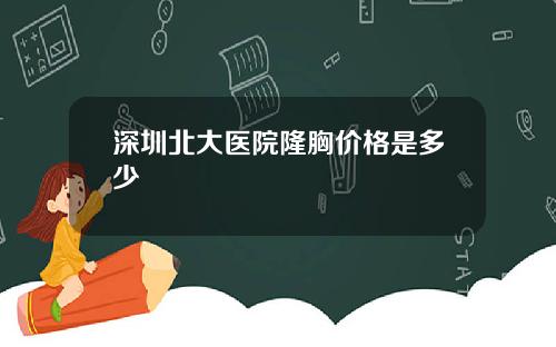 深圳北大医院隆胸价格是多少