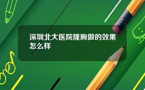 深圳北大医院隆胸做的效果怎么样